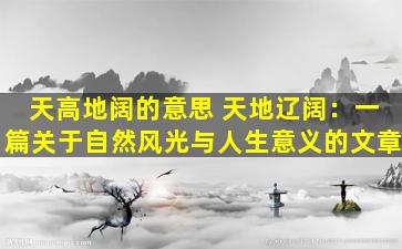 天高地阔的意思 天地辽阔：一篇关于自然风光与人生意义的文章